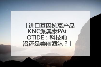 进口基因抗衰产品KNC派奥泰PAiOTIDE：科技前沿还是美丽泡沫？