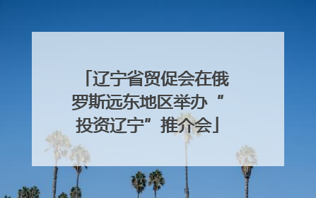 辽宁省贸促会在俄罗斯远东地区举办“投资辽宁”推介会