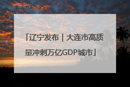 辽宁发布｜大连市高质量冲刺万亿GDP城市