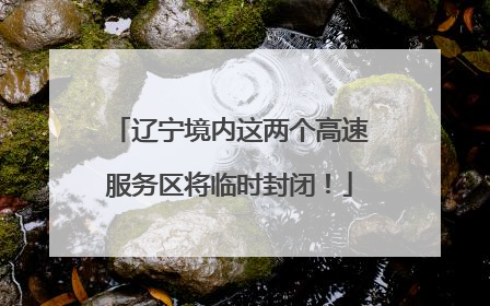 辽宁境内这两个高速服务区将临时封闭！