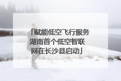 赋能低空飞行服务 湖南首个低空智联网在长沙县启动