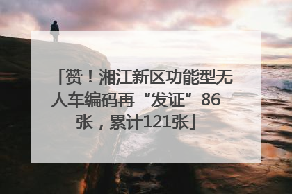 赞！湘江新区功能型无人车编码再“发证”86张，累计121张