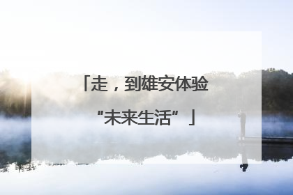 走，到雄安体验“未来生活”