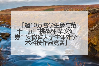 超10万名学生参与第十一届“挑战杯·华安证券”安徽省大学生课外学术科技作品竞赛