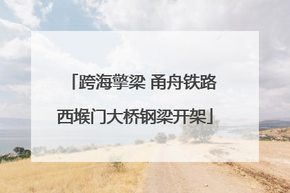 跨海擎梁 甬舟铁路西堠门大桥钢梁开架
