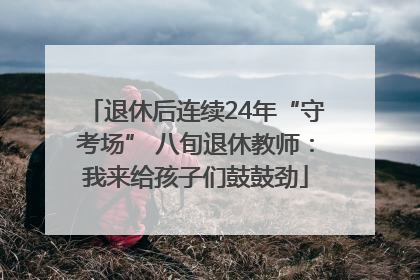 退休后连续24年“守考场” 八旬退休教师：我来给孩子们鼓鼓劲