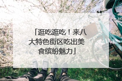 逛吃逛吃！来八大特色街区吃出美食缤纷魅力