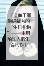 造血干细胞捐献者的“生日礼物”——重启陌生人的生命时钟
