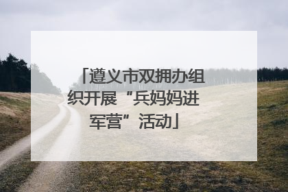 遵义市双拥办组织开展“兵妈妈进军营”活动