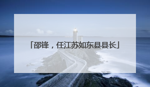 邵锋，任江苏如东县县长