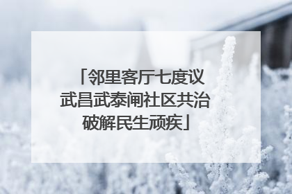 邻里客厅七度议 武昌武泰闸社区共治破解民生顽疾