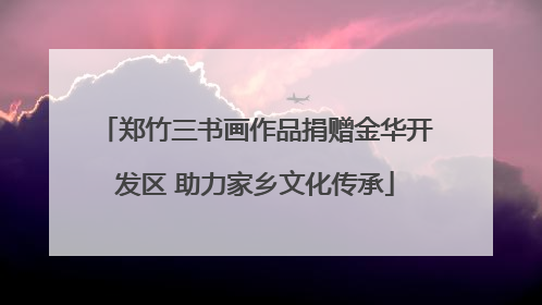 郑竹三书画作品捐赠金华开发区 助力家乡文化传承