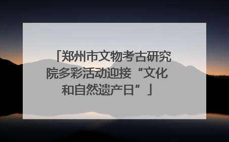 郑州市文物考古研究院多彩活动迎接“文化和自然遗产日”