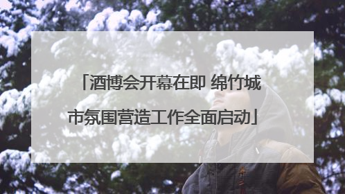 酒博会开幕在即 绵竹城市氛围营造工作全面启动