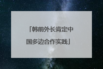 韩前外长肯定中国多边合作实践