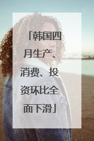 韩国四月生产、消费、投资环比全面下滑