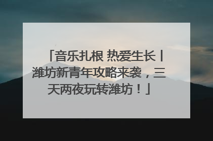 音乐扎根 热爱生长丨潍坊新青年攻略来袭，三天两夜玩转潍坊！