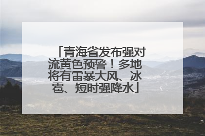 青海省发布强对流黄色预警！多地将有雷暴大风、冰雹、短时强降水