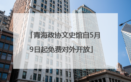 青海政协文史馆自5月9日起免费对外开放