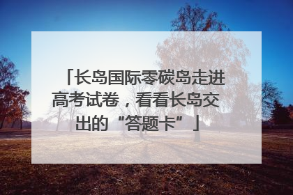 长岛国际零碳岛走进高考试卷，看看长岛交出的“答题卡”