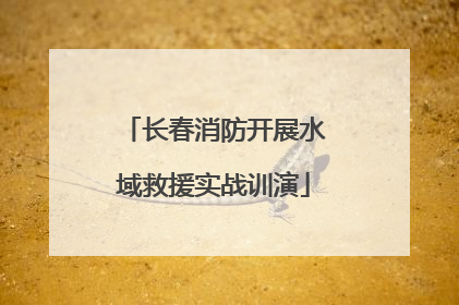 长春消防开展水域救援实战训演