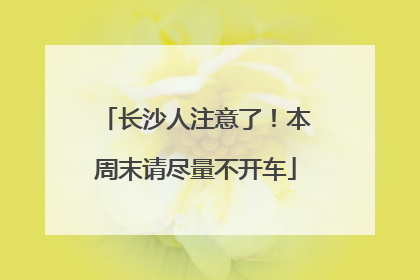 长沙人注意了！本周末请尽量不开车