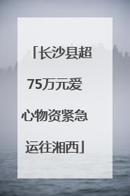 长沙县超75万元爱心物资紧急运往湘西