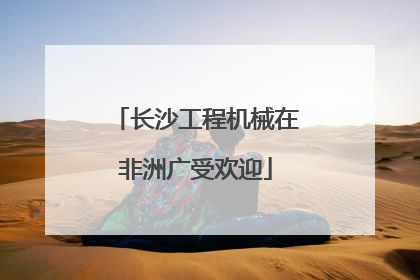 长沙工程机械在非洲广受欢迎