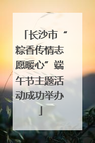 长沙市“粽香传情志愿暖心”端午节主题活动成功举办