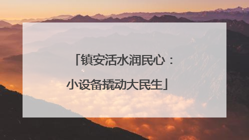 镇安活水润民心：小设备撬动大民生