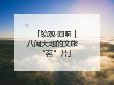 镜观·回响｜八闽大地的文旅“茗”片