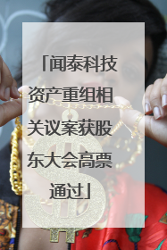 闻泰科技资产重组相关议案获股东大会高票通过