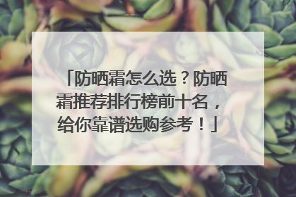 防晒霜怎么选？防晒霜推荐排行榜前十名，给你靠谱选购参考！