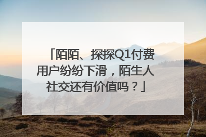 陌陌、探探Q1付费用户纷纷下滑，陌生人社交还有价值吗？