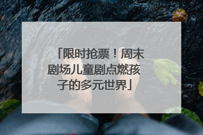 限时抢票！周末剧场儿童剧点燃孩子的多元世界