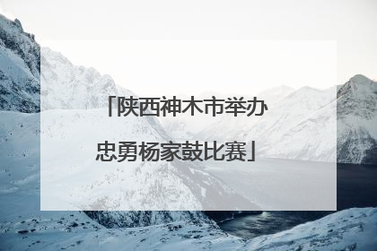 陕西神木市举办忠勇杨家鼓比赛