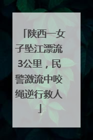 陕西一女子坠江漂流3公里，民警激流中咬绳逆行救人
