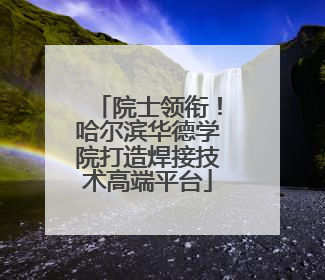 院士领衔！哈尔滨华德学院打造焊接技术高端平台