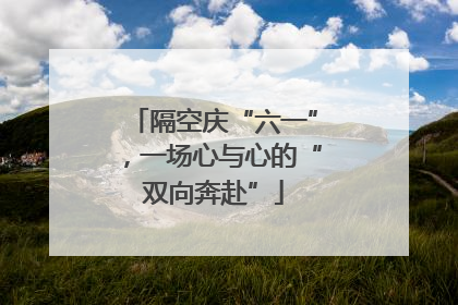 隔空庆“六一”，一场心与心的“双向奔赴”