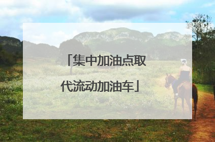 集中加油点取代流动加油车