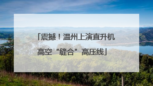 震撼！温州上演直升机高空“缝合”高压线