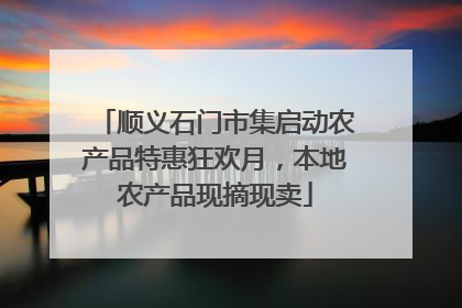 顺义石门市集启动农产品特惠狂欢月，本地农产品现摘现卖