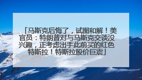 马斯克后悔了，试图和解！美官员：特朗普对与马斯克交谈没兴趣，正考虑出手此前买的红色特斯拉！特斯拉股价巨震