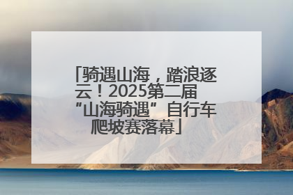 骑遇山海，踏浪逐云！2025第二届“山海骑遇”自行车爬坡赛落幕
