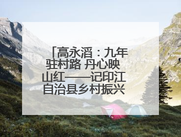 高永滔：九年驻村路 丹心映山红——记印江自治县乡村振兴“续航者”