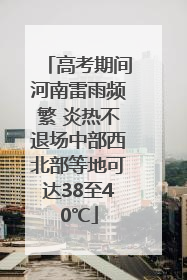 高考期间河南雷雨频繁 炎热不退场中部西北部等地可达38至40℃