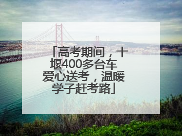 高考期间，十堰400多台车爱心送考，温暖学子赶考路