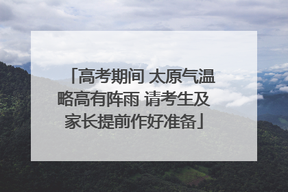 高考期间 太原气温略高有阵雨 请考生及家长提前作好准备