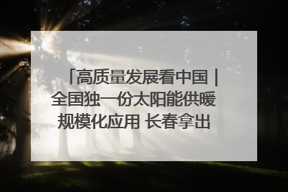 高质量发展看中国｜全国独一份太阳能供暖规模化应用 长春拿出“净月样本”
