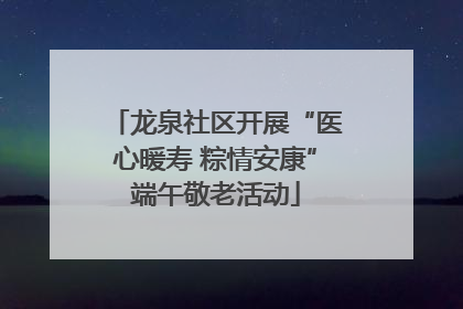 龙泉社区开展“医心暖寿 粽情安康”端午敬老活动